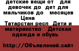 детские вещи от 0 для девочек до 3дет для мальчиков до 8 месяцев  › Цена ­ 100-1000 - Татарстан респ. Дети и материнство » Детская одежда и обувь   